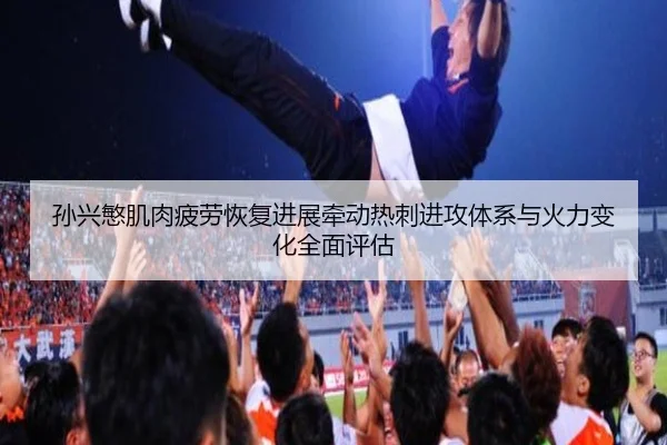 孙兴慜肌肉疲劳恢复进展牵动热刺进攻体系与火力变化全面评估