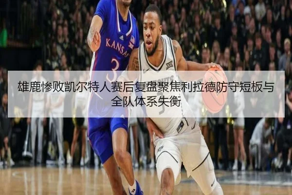 雄鹿惨败凯尔特人赛后复盘聚焦利拉德防守短板与全队体系失衡
