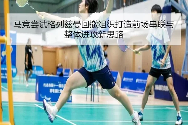 马竞尝试格列兹曼回撤组织打造前场串联与整体进攻新思路