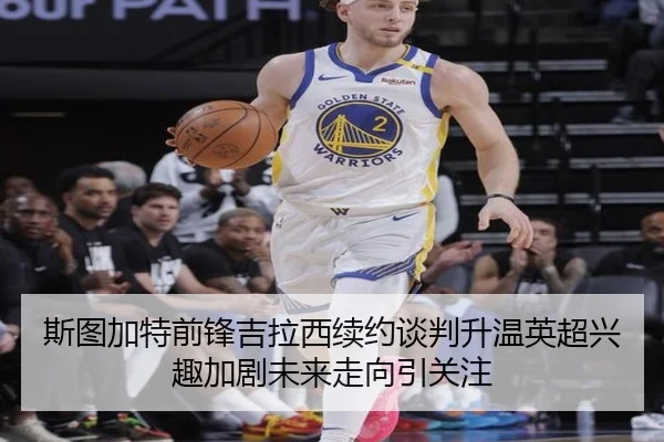 斯图加特前锋吉拉西续约谈判升温英超兴趣加剧未来走向引关注