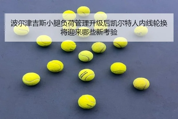 波尔津吉斯小腿负荷管理升级后凯尔特人内线轮换将迎来哪些新考验