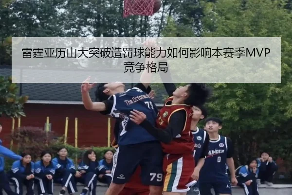 雷霆亚历山大突破造罚球能力如何影响本赛季MVP竞争格局
