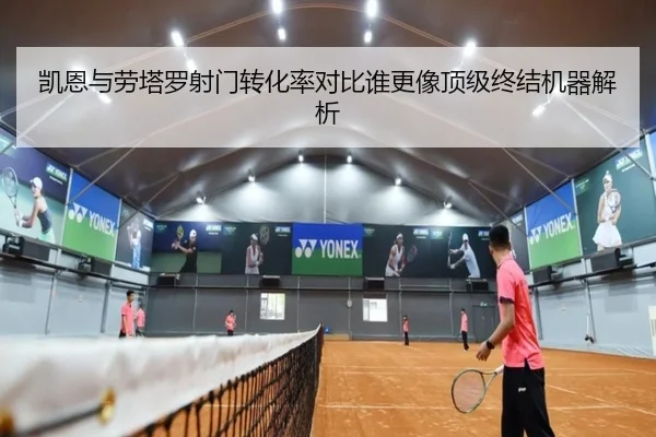 凯恩与劳塔罗射门转化率对比谁更像顶级终结机器解析