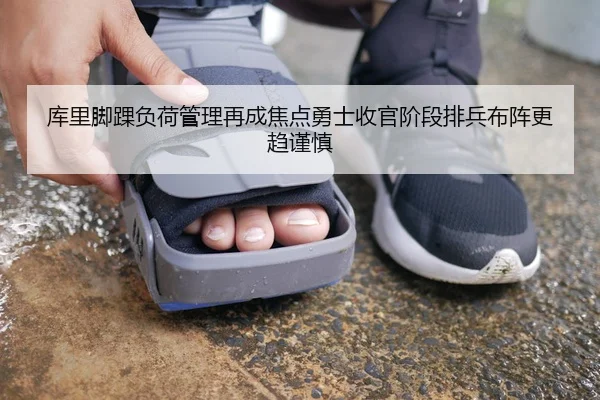 库里脚踝负荷管理再成焦点勇士收官阶段排兵布阵更趋谨慎