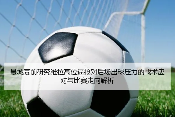 曼城赛前研究维拉高位逼抢对后场出球压力的战术应对与比赛走向解析