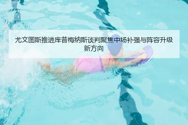 尤文图斯推进库普梅纳斯谈判聚焦中场补强与阵容升级新方向