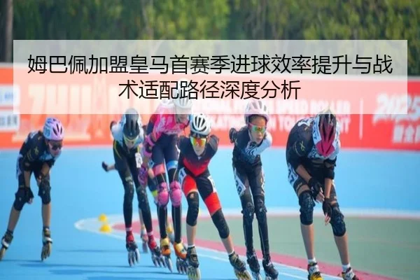 姆巴佩加盟皇马首赛季进球效率提升与战术适配路径深度分析