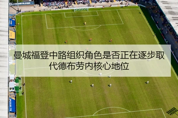 曼城福登中路组织角色是否正在逐步取代德布劳内核心地位