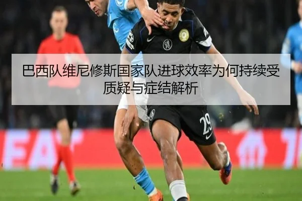 巴西队维尼修斯国家队进球效率为何持续受质疑与症结解析