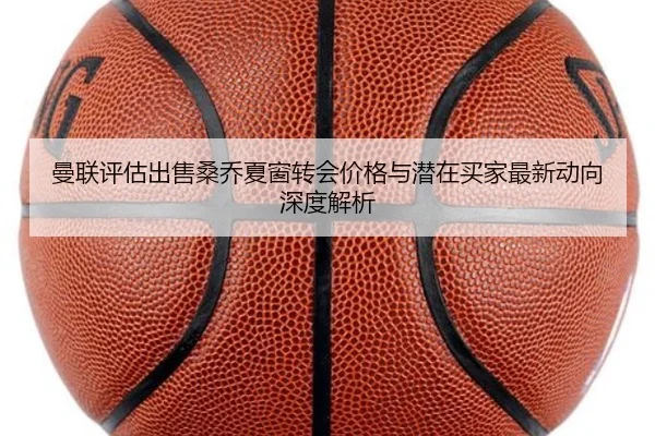 曼联评估出售桑乔夏窗转会价格与潜在买家最新动向深度解析