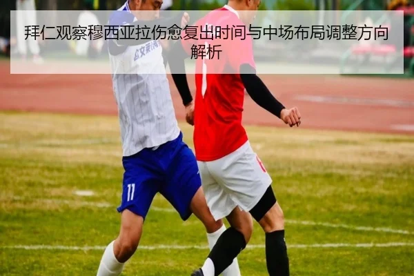 拜仁观察穆西亚拉伤愈复出时间与中场布局调整方向解析